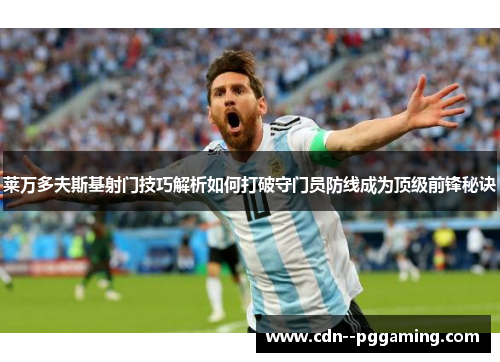 莱万多夫斯基射门技巧解析如何打破守门员防线成为顶级前锋秘诀