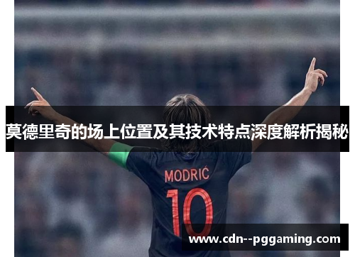 莫德里奇的场上位置及其技术特点深度解析揭秘