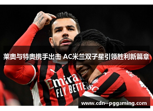 莱奥与特奥携手出击 AC米兰双子星引领胜利新篇章