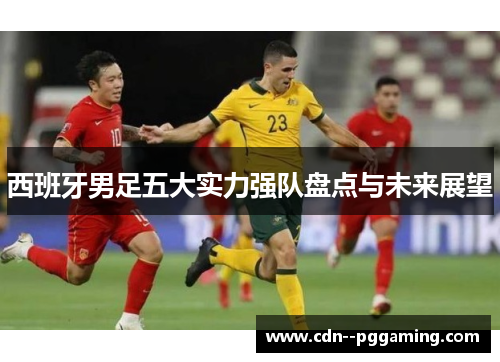 西班牙男足五大实力强队盘点与未来展望