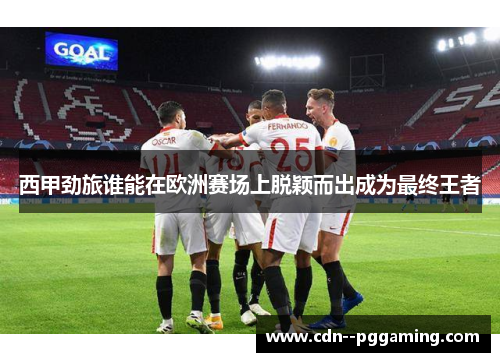 西甲劲旅谁能在欧洲赛场上脱颖而出成为最终王者 西甲劲旅谁能在欧洲赛场上脱颖而出成为最终王者