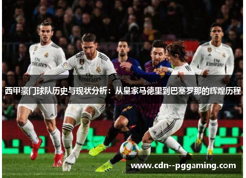 西甲豪门球队历史与现状分析:从皇家马德里到巴塞罗那的辉煌历程 西甲豪门球队历史与现状分析:从皇家马德里到巴塞罗那的辉煌历程