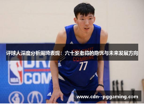 评球人深度分析周琦表现:六十岁老将的隐忧与未来发展方向 评球人深度分析周琦表现:六十岁老将的隐忧与未来发展方向