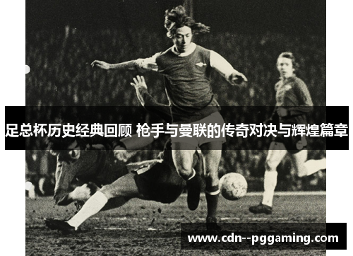 足总杯历史经典回顾 枪手与曼联的传奇对决与辉煌篇章