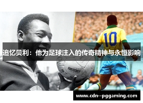 追忆贝利:他为足球注入的传奇精神与永恒影响 追忆贝利:他为足球注入的传奇精神与永恒影响