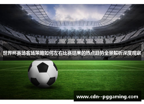 世界杯赛场客场策略如何左右比赛结果的热点趋势全景解析深度观察