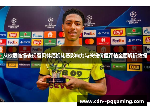 从欧冠临场表现看贝林厄姆比赛影响力与关键价值评估全面解析数据 从欧冠临场表现看贝林厄姆比赛影响力与关键价值评估全面解析数据