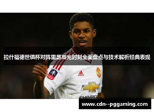 拉什福德世俱杯对阵里昂高光时刻全面盘点与技术解析经典表现 拉什福德世俱杯对阵里昂高光时刻全面盘点与技术解析经典表现