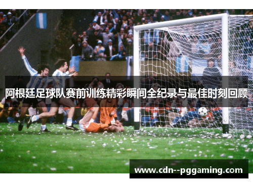 阿根廷足球队赛前训练精彩瞬间全纪录与最佳时刻回顾 阿根廷足球队赛前训练精彩瞬间全纪录与最佳时刻回顾