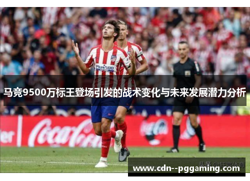 马竞9500万标王登场引发的战术变化与未来发展潜力分析