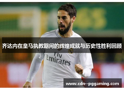 齐达内在皇马执教期间的辉煌成就与历史性胜利回顾