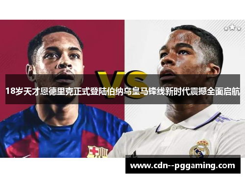 18岁天才恩德里克正式登陆伯纳乌皇马锋线新时代震撼全面启航