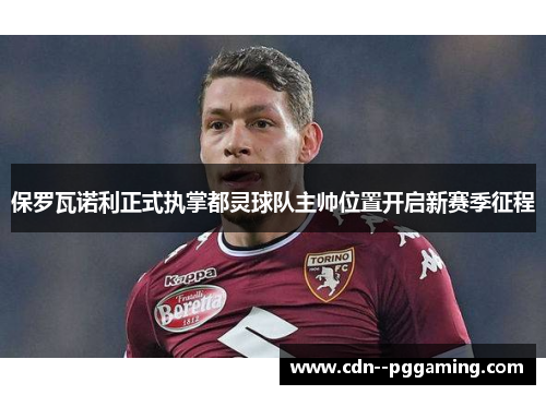 保罗瓦诺利正式执掌都灵球队主帅位置开启新赛季征程