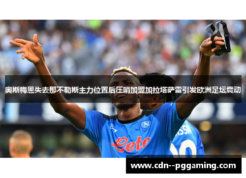 奥斯梅恩失去那不勒斯主力位置后压哨加盟加拉塔萨雷引发欧洲足坛震动