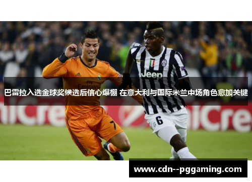 巴雷拉入选金球奖候选后信心爆棚 在意大利与国际米兰中场角色愈加关键