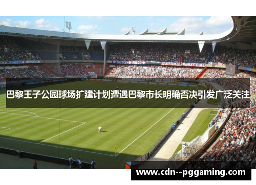 巴黎王子公园球场扩建计划遭遇巴黎市长明确否决引发广泛关注