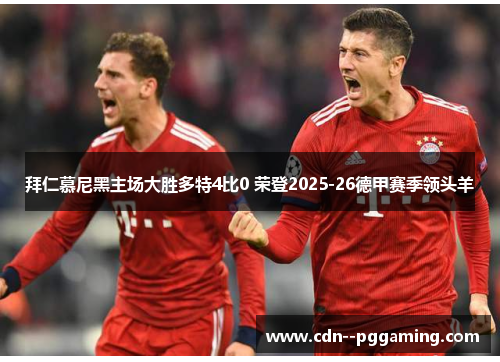 拜仁慕尼黑主场大胜多特4比0 荣登2025-26德甲赛季领头羊 拜仁慕尼黑主场大胜多特4比0 荣登2025-26德甲赛季领头羊