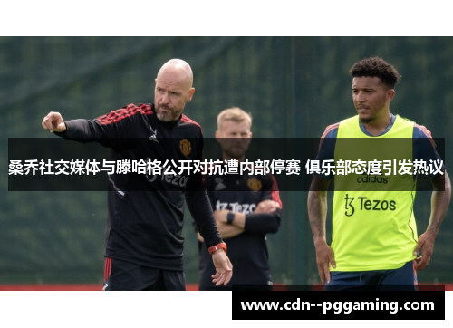 桑乔社交媒体与滕哈格公开对抗遭内部停赛 俱乐部态度引发热议 桑乔社交媒体与滕哈格公开对抗遭内部停赛 俱乐部态度引发热议