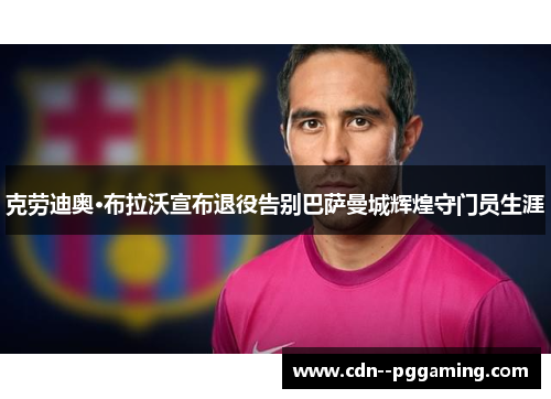 克劳迪奥·布拉沃宣布退役告别巴萨曼城辉煌守门员生涯 克劳迪奥·布拉沃宣布退役告别巴萨曼城辉煌守门员生涯
