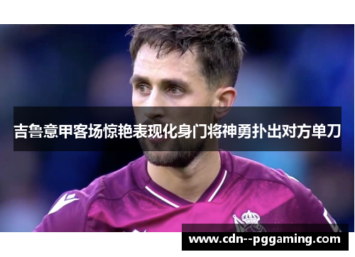 吉鲁意甲客场惊艳表现化身门将神勇扑出对方单刀