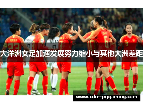 大洋洲女足加速发展努力缩小与其他大洲差距