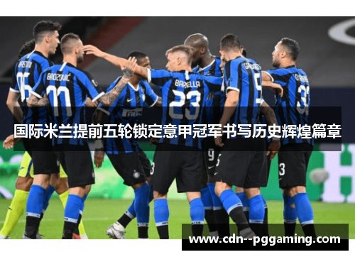 国际米兰提前五轮锁定意甲冠军书写历史辉煌篇章