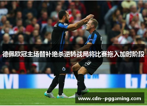 德佩欧冠主场替补绝杀逆转战局将比赛拖入加时阶段