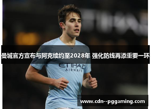 曼城官方宣布与阿克续约至2028年 强化防线再添重要一环