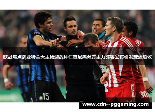 欧冠焦点战亚特兰大主场迎战拜仁慕尼黑双方主力阵容公布引发球迷热议
