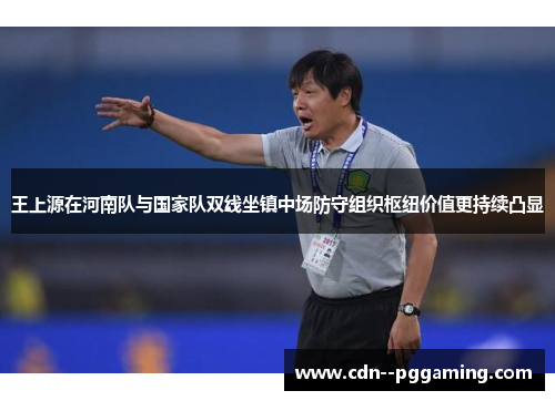 王上源在河南队与国家队双线坐镇中场防守组织枢纽价值更持续凸显