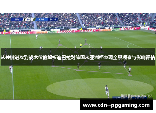 从关键进攻到战术价值解析迪巴拉对阵国米亚洲杯表现全景观察与影响评估