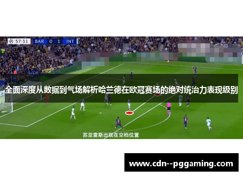全面深度从数据到气场解析哈兰德在欧冠赛场的绝对统治力表现级别
