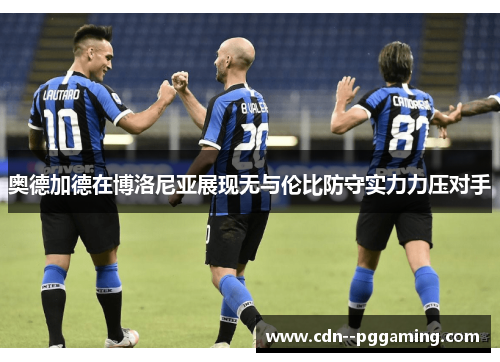 奥德加德在博洛尼亚展现无与伦比防守实力力压对手