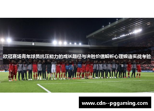 欧冠赛场青年球员抗压能力的成长路径与决胜价值解析心理锻造实战考验 欧冠赛场青年球员抗压能力的成长路径与决胜价值解析心理锻造实战考验