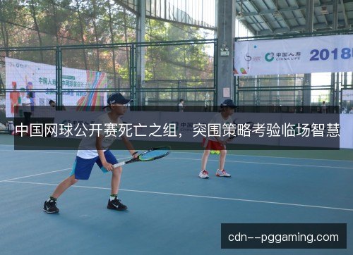中国网球公开赛死亡之组，突围策略考验临场智慧