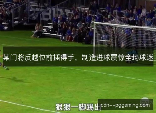 某门将反越位前插得手，制造进球震惊全场球迷