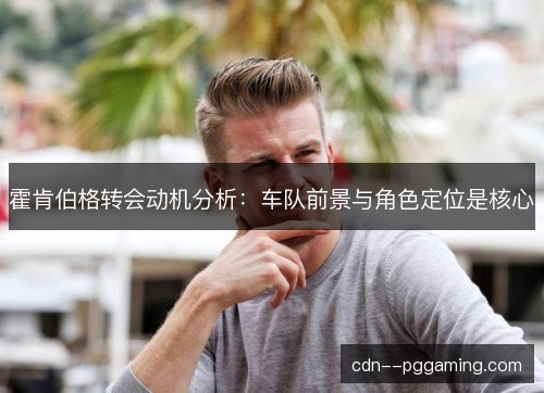 霍肯伯格转会动机分析：车队前景与角色定位是核心
