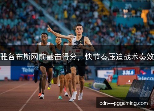 雅各布斯网前截击得分，快节奏压迫战术奏效