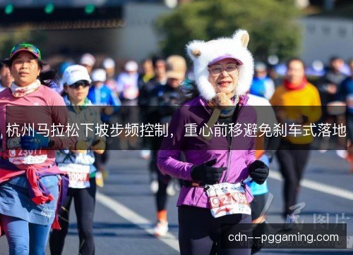杭州马拉松下坡步频控制，重心前移避免刹车式落地