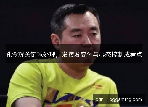 孔令辉关键球处理，发接发变化与心态控制成看点